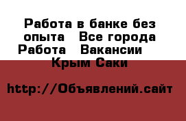 Работа в банке без опыта - Все города Работа » Вакансии   . Крым,Саки